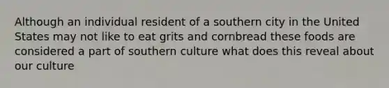 Although an individual resident of a southern city in the United States may not like to eat grits and cornbread these foods are considered a part of southern culture what does this reveal about our culture