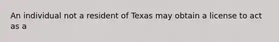 An individual not a resident of Texas may obtain a license to act as a