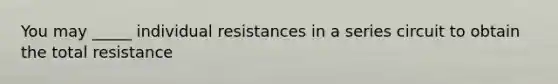 You may _____ individual resistances in a series circuit to obtain the total resistance