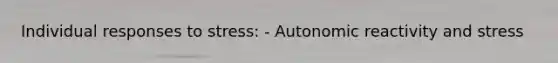 Individual responses to stress: - Autonomic reactivity and stress