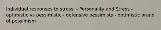 Individual responses to stress: - Personality and Stress - optimistic vs pessimistic - defensive pessimists - optimistic brand of pessimism