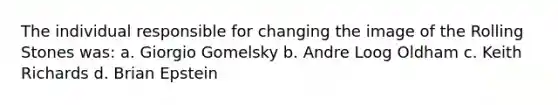 The individual responsible for changing the image of the Rolling Stones was: a. Giorgio Gomelsky b. Andre Loog Oldham c. Keith Richards d. Brian Epstein