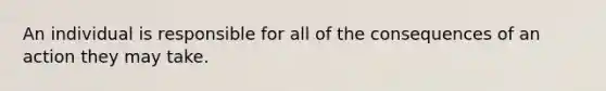 An individual is responsible for all of the consequences of an action they may take.