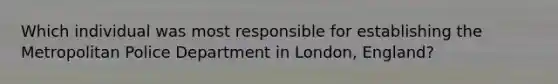 Which individual was most responsible for establishing the Metropolitan Police Department in London, England?