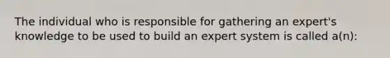 The individual who is responsible for gathering an expert's knowledge to be used to build an expert system is called a(n):