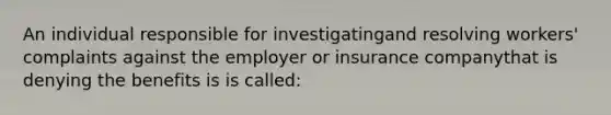 An individual responsible for investigatingand resolving workers' complaints against the employer or insurance companythat is denying the benefits is is called: