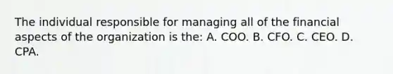 The individual responsible for managing all of the financial aspects of the organization is the: A. COO. B. CFO. C. CEO. D. CPA.