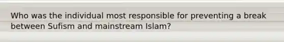 Who was the individual most responsible for preventing a break between Sufism and mainstream Islam?