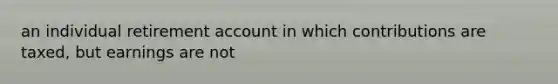 an individual retirement account in which contributions are taxed, but earnings are not