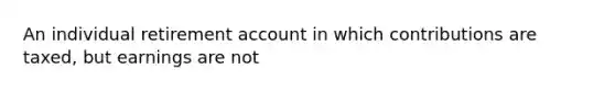 An individual retirement account in which contributions are taxed, but earnings are not