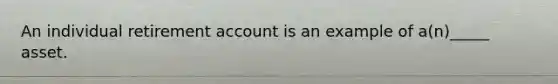 An individual retirement account is an example of a(n)_____ asset.