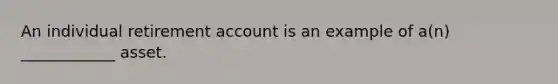 An individual retirement account is an example of a(n) ____________ asset.
