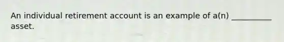 An individual retirement account is an example of a(n) __________ asset.