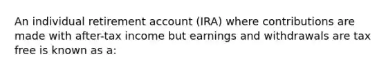 An individual retirement account (IRA) where contributions are made with after-tax income but earnings and withdrawals are tax free is known as a: