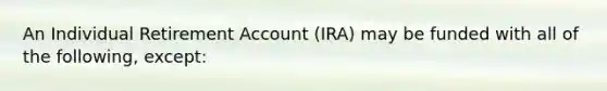 An Individual Retirement Account (IRA) may be funded with all of the following, except: