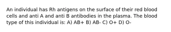 An individual has Rh antigens on the surface of their red blood cells and anti A and anti B antibodies in the plasma. <a href='https://www.questionai.com/knowledge/k7oXMfj7lk-the-blood' class='anchor-knowledge'>the blood</a> type of this individual is: A) AB+ B) AB- C) O+ D) O-