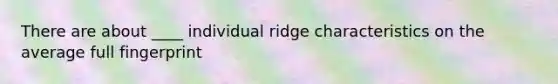 There are about ____ individual ridge characteristics on the average full fingerprint