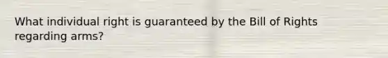 What individual right is guaranteed by the Bill of Rights regarding arms?