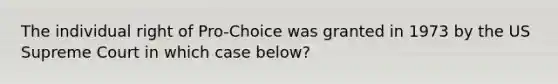 The individual right of Pro-Choice was granted in 1973 by the US Supreme Court in which case below?