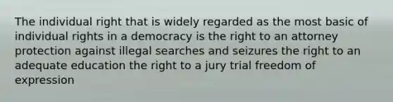 The individual right that is widely regarded as the most basic of individual rights in a democracy is the right to an attorney protection against illegal searches and seizures the right to an adequate education the right to a jury trial freedom of expression