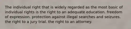 The individual right that is widely regarded as the most basic of individual rights is the right to an adequate education. freedom of expression. protection against illegal searches and seizures. the right to a jury trial. the right to an attorney.