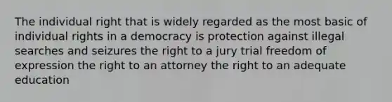 The individual right that is widely regarded as the most basic of individual rights in a democracy is protection against illegal searches and seizures the right to a jury trial <a href='https://www.questionai.com/knowledge/kZ9NNJsB0k-freedom-of-expression' class='anchor-knowledge'>freedom of expression</a> the right to an attorney the right to an adequate education