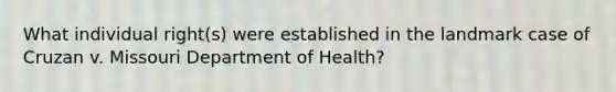 What individual right(s) were established in the landmark case of Cruzan v. Missouri Department of Health?