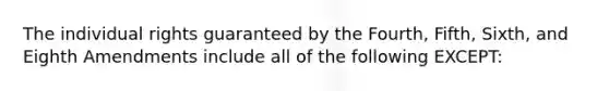 The individual rights guaranteed by the Fourth, Fifth, Sixth, and Eighth Amendments include all of the following EXCEPT: