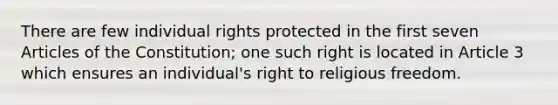 There are few individual rights protected in the first seven Articles of the Constitution; one such right is located in Article 3 which ensures an individual's right to religious freedom.