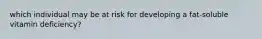 which individual may be at risk for developing a fat-soluble vitamin deficiency?