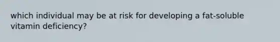 which individual may be at risk for developing a fat-soluble vitamin deficiency?