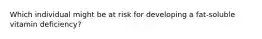 Which individual might be at risk for developing a fat-soluble vitamin deficiency?