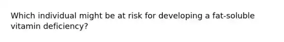 Which individual might be at risk for developing a fat-soluble vitamin deficiency?