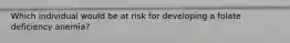 Which individual would be at risk for developing a folate deficiency anemia?