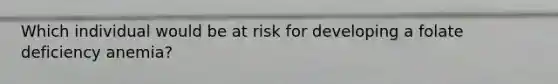 Which individual would be at risk for developing a folate deficiency anemia?