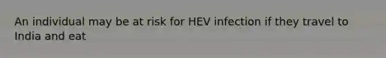 An individual may be at risk for HEV infection if they travel to India and eat