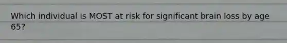 Which individual is MOST at risk for significant brain loss by age 65?