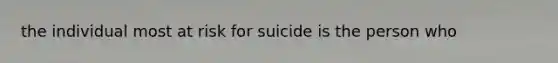 the individual most at risk for suicide is the person who