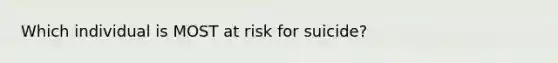 Which individual is MOST at risk for suicide?