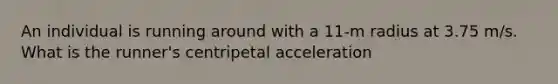 An individual is running around with a 11-m radius at 3.75 m/s. What is the runner's centripetal acceleration