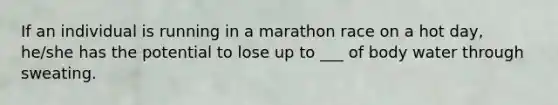 If an individual is running in a marathon race on a hot day, he/she has the potential to lose up to ___ of body water through sweating.