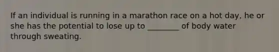 If an individual is running in a marathon race on a hot day, he or she has the potential to lose up to ________ of body water through sweating.