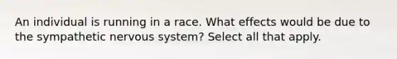 An individual is running in a race. What effects would be due to the sympathetic nervous system? Select all that apply.