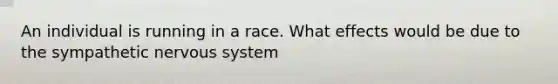 An individual is running in a race. What effects would be due to the sympathetic <a href='https://www.questionai.com/knowledge/kThdVqrsqy-nervous-system' class='anchor-knowledge'>nervous system</a>