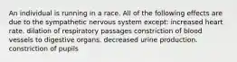 An individual is running in a race. All of the following effects are due to the sympathetic nervous system except: increased heart rate. dilation of respiratory passages constriction of blood vessels to digestive organs. decreased urine production. constriction of pupils