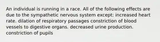 An individual is running in a race. All of the following effects are due to the sympathetic <a href='https://www.questionai.com/knowledge/kThdVqrsqy-nervous-system' class='anchor-knowledge'>nervous system</a> except: increased heart rate. dilation of respiratory passages constriction of <a href='https://www.questionai.com/knowledge/kZJ3mNKN7P-blood-vessels' class='anchor-knowledge'>blood vessels</a> to digestive organs. decreased urine production. constriction of pupils