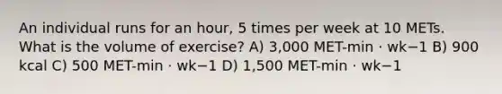 An individual runs for an hour, 5 times per week at 10 METs. What is the volume of exercise? A) 3,000 MET-min · wk−1 B) 900 kcal C) 500 MET-min · wk−1 D) 1,500 MET-min · wk−1