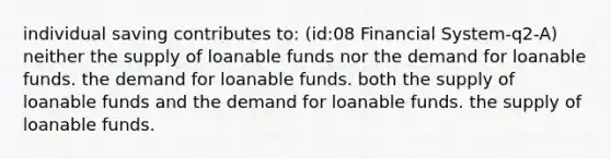 individual saving contributes to: (id:08 Financial System-q2-A) neither the supply of loanable funds nor the demand for loanable funds. the demand for loanable funds. both the supply of loanable funds and the demand for loanable funds. the supply of loanable funds.