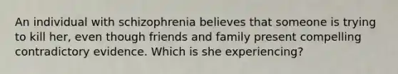 An individual with schizophrenia believes that someone is trying to kill her, even though friends and family present compelling contradictory evidence. Which is she experiencing?