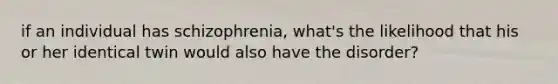 if an individual has schizophrenia, what's the likelihood that his or her identical twin would also have the disorder?